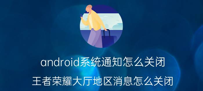 android系统通知怎么关闭 王者荣耀大厅地区消息怎么关闭？